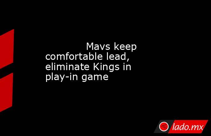             Mavs keep comfortable lead, eliminate Kings in play-in game        . Noticias en tiempo real