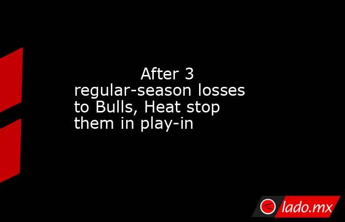            After 3 regular-season losses to Bulls, Heat stop them in play-in        . Noticias en tiempo real
