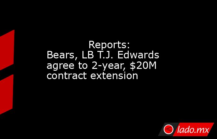             Reports: Bears, LB T.J. Edwards agree to 2-year, $20M contract extension        . Noticias en tiempo real