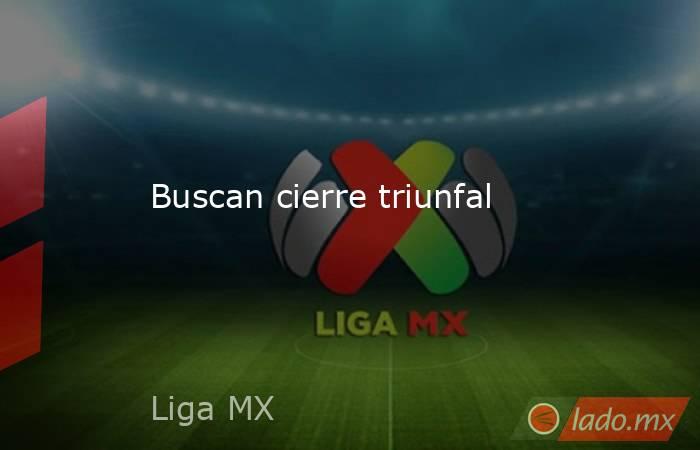 Buscan cierre triunfal. Noticias en tiempo real