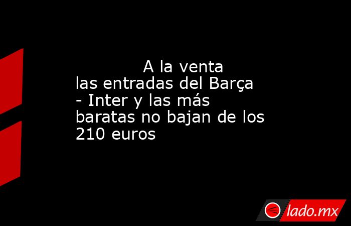             A la venta las entradas del Barça - Inter y las más baratas no bajan de los 210 euros        . Noticias en tiempo real