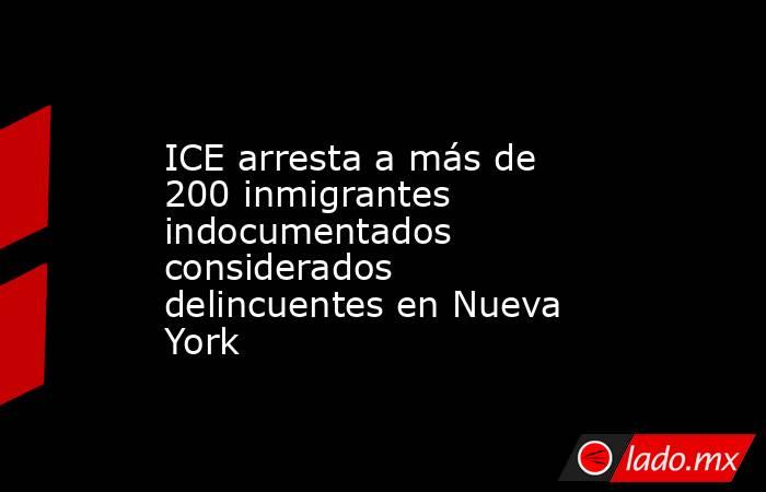 ICE arresta a más de 200 inmigrantes indocumentados considerados delincuentes en Nueva York. Noticias en tiempo real