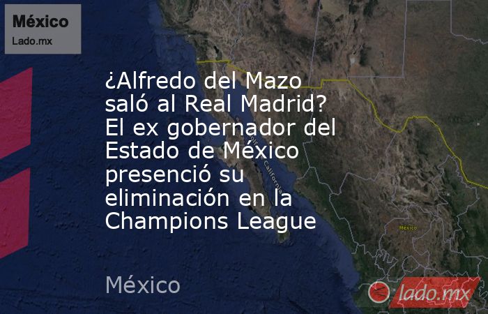¿Alfredo del Mazo saló al Real Madrid? El ex gobernador del Estado de México presenció su eliminación en la Champions League . Noticias en tiempo real