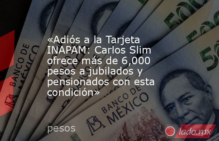 «Adiós a la Tarjeta INAPAM: Carlos Slim ofrece más de 6,000 pesos a jubilados y pensionados con esta condición». Noticias en tiempo real