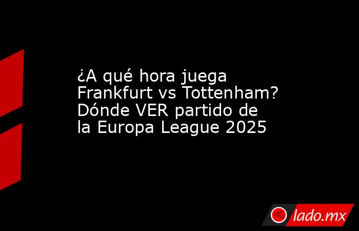¿A qué hora juega Frankfurt vs Tottenham? Dónde VER partido de la Europa League 2025. Noticias en tiempo real