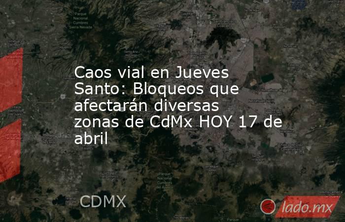 Caos vial en Jueves Santo: Bloqueos que afectarán diversas zonas de CdMx HOY 17 de abril. Noticias en tiempo real