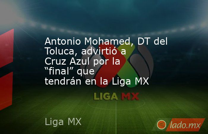 Antonio Mohamed, DT del Toluca, advirtió a Cruz Azul por la “final” que tendrán en la Liga MX. Noticias en tiempo real