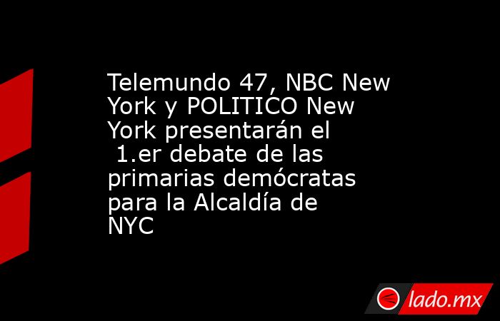 Telemundo 47, NBC New York y POLITICO New York presentarán el  1.er debate de las primarias demócratas para la Alcaldía de NYC. Noticias en tiempo real