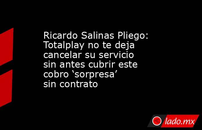 Ricardo Salinas Pliego: Totalplay no te deja cancelar su servicio sin antes cubrir este cobro ‘sorpresa’ sin contrato. Noticias en tiempo real
