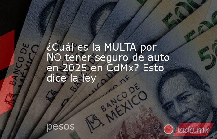 ¿Cuál es la MULTA por NO tener seguro de auto en 2025 en CdMx? Esto dice la ley. Noticias en tiempo real