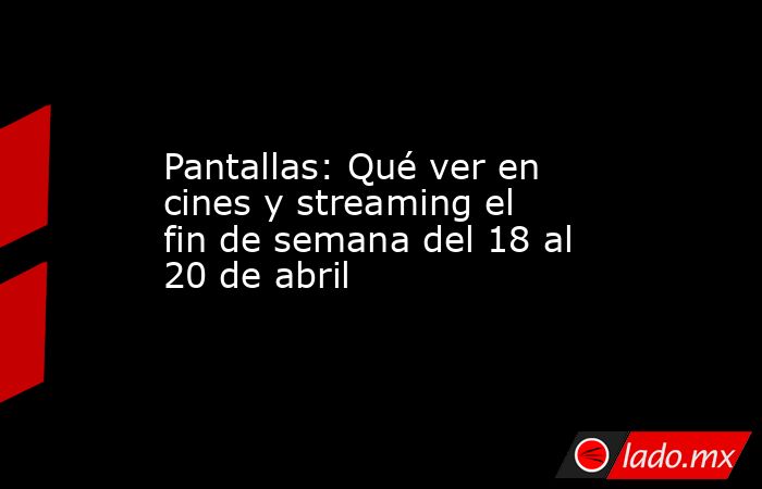 Pantallas: Qué ver en cines y streaming el fin de semana del 18 al 20 de abril. Noticias en tiempo real