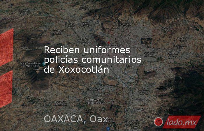 Reciben uniformes policías comunitarios de Xoxocotlán. Noticias en tiempo real