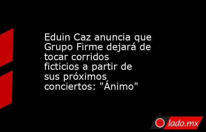Eduin Caz anuncia que Grupo Firme dejará de tocar corridos ficticios a partir de sus próximos conciertos: 