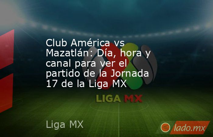 Club América vs Mazatlán: Día, hora y canal para ver el partido de la Jornada 17 de la Liga MX. Noticias en tiempo real