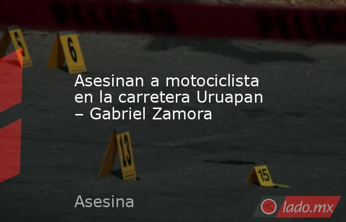 Asesinan a motociclista en la carretera Uruapan – Gabriel Zamora. Noticias en tiempo real