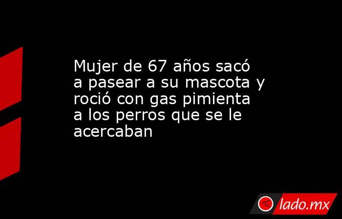 Mujer de 67 años sacó a pasear a su mascota y roció con gas pimienta a los perros que se le acercaban. Noticias en tiempo real