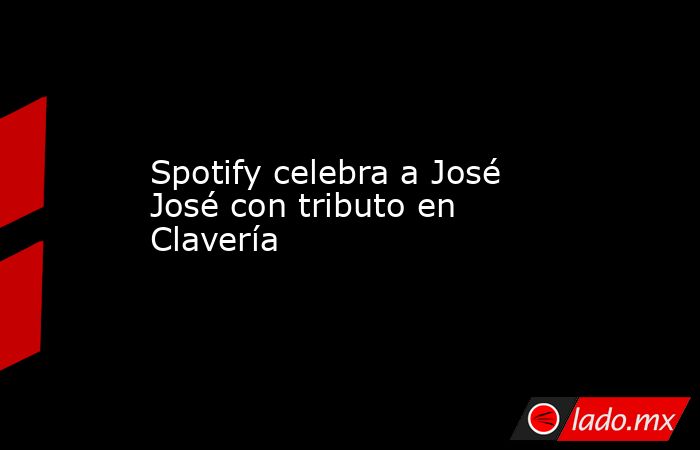 Spotify celebra a José José con tributo en Clavería. Noticias en tiempo real
