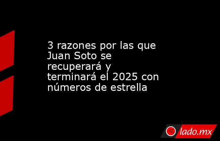 3 razones por las que Juan Soto se recuperará y terminará el 2025 con números de estrella. Noticias en tiempo real