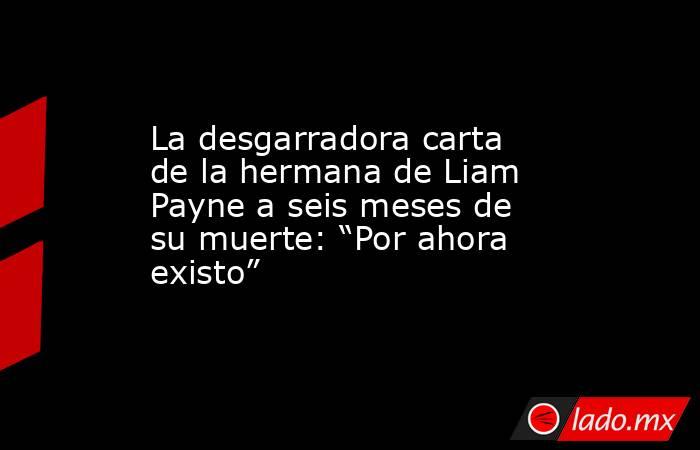 La desgarradora carta de la hermana de Liam Payne a seis meses de su muerte: “Por ahora existo”. Noticias en tiempo real