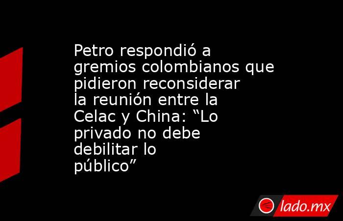 Petro respondió a gremios colombianos que pidieron reconsiderar la reunión entre la Celac y China: “Lo privado no debe debilitar lo público”. Noticias en tiempo real