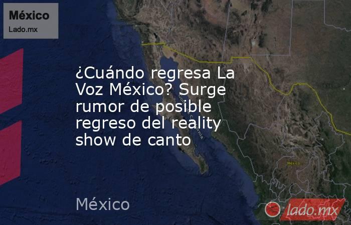 ¿Cuándo regresa La Voz México? Surge rumor de posible regreso del reality show de canto. Noticias en tiempo real