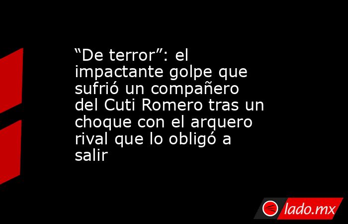 “De terror”: el impactante golpe que sufrió un compañero del Cuti Romero tras un choque con el arquero rival que lo obligó a salir. Noticias en tiempo real