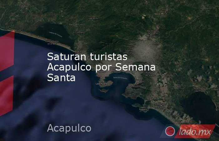 Saturan turistas Acapulco por Semana Santa . Noticias en tiempo real