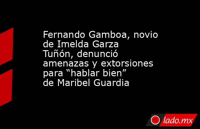 Fernando Gamboa, novio de Imelda Garza Tuñón, denunció amenazas y extorsiones para “hablar bien” de Maribel Guardia . Noticias en tiempo real