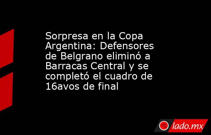 Sorpresa en la Copa Argentina: Defensores de Belgrano eliminó a Barracas Central y se completó el cuadro de 16avos de final. Noticias en tiempo real