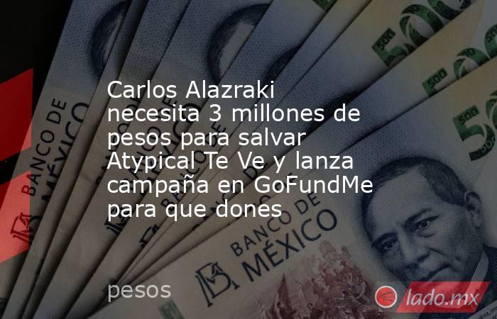 Carlos Alazraki necesita 3 millones de pesos para salvar Atypical Te Ve y lanza campaña en GoFundMe para que dones. Noticias en tiempo real