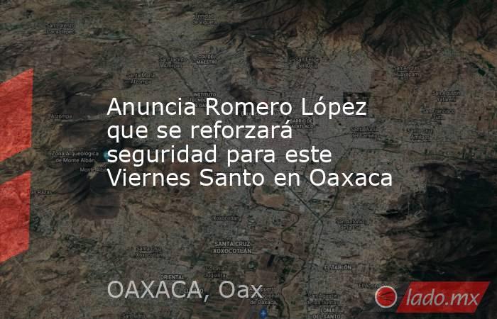Anuncia Romero López que se reforzará seguridad para este Viernes Santo en Oaxaca. Noticias en tiempo real