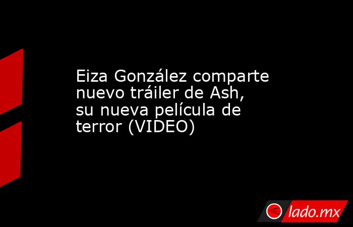 Eiza González comparte nuevo tráiler de Ash, su nueva película de terror (VIDEO). Noticias en tiempo real