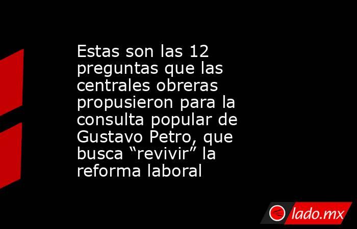 Estas son las 12 preguntas que las centrales obreras propusieron para la consulta popular de Gustavo Petro, que busca “revivir” la reforma laboral. Noticias en tiempo real