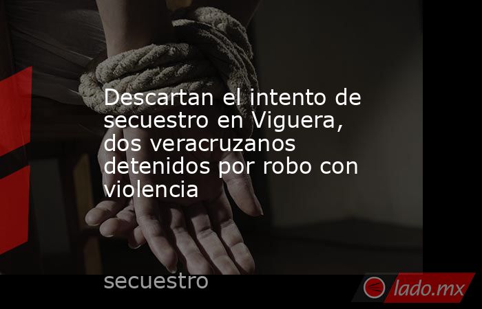 Descartan el intento de secuestro en Viguera, dos veracruzanos detenidos por robo con violencia. Noticias en tiempo real