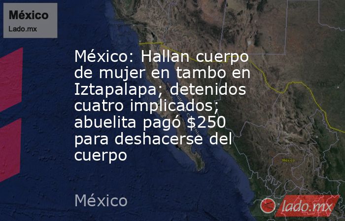 México: Hallan cuerpo de mujer en tambo en Iztapalapa; detenidos cuatro implicados; abuelita pagó $250 para deshacerse del cuerpo. Noticias en tiempo real