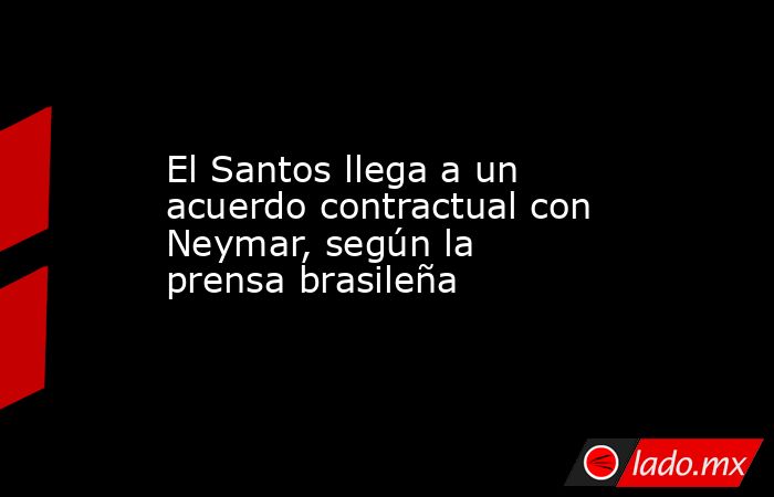 El Santos llega a un acuerdo contractual con Neymar, según la prensa brasileña. Noticias en tiempo real