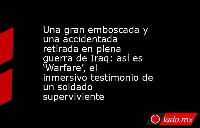 Una gran emboscada y una accidentada retirada en plena guerra de Iraq: así es ‘Warfare’, el inmersivo testimonio de un soldado superviviente. Noticias en tiempo real