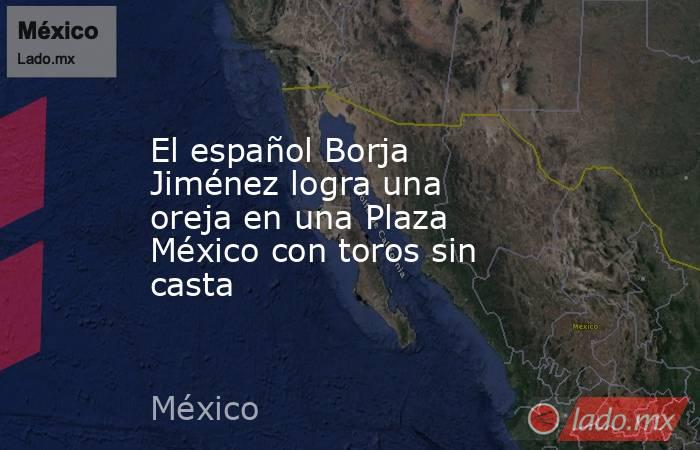 El español Borja Jiménez logra una oreja en una Plaza México con toros sin casta. Noticias en tiempo real