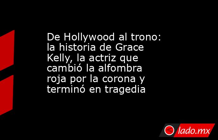 De Hollywood al trono: la historia de Grace Kelly, la actriz que cambió la alfombra roja por la corona y terminó en tragedia. Noticias en tiempo real