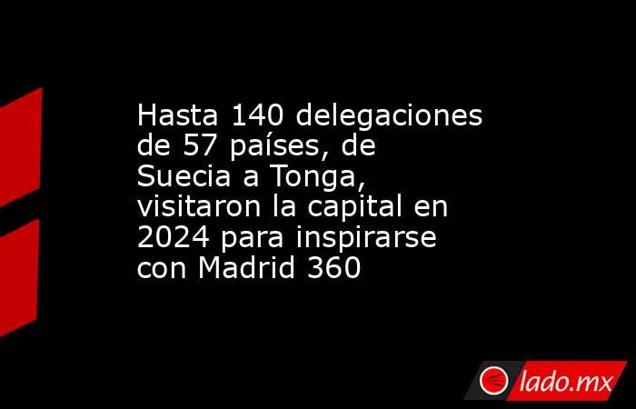 Hasta 140 delegaciones de 57 países, de Suecia a Tonga, visitaron la capital en 2024 para inspirarse con Madrid 360. Noticias en tiempo real