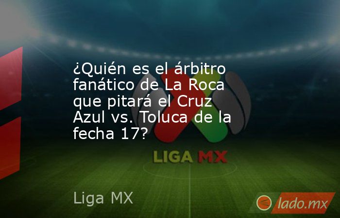 ¿Quién es el árbitro fanático de La Roca que pitará el Cruz Azul vs. Toluca de la fecha 17?. Noticias en tiempo real