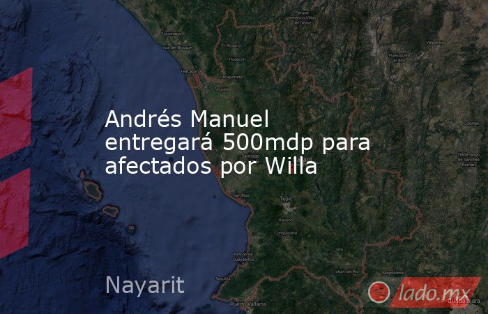 Andrés Manuel entregará 500mdp para afectados por Willa. Noticias en tiempo real