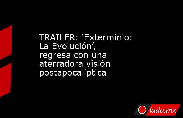 TRAILER: ‘Exterminio: La Evolución’, regresa con una aterradora visión postapocalíptica. Noticias en tiempo real