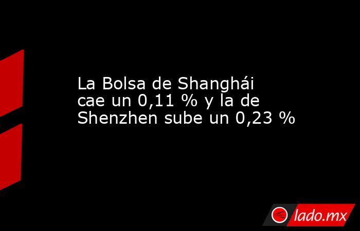 La Bolsa de Shanghái cae un 0,11 % y la de Shenzhen sube un 0,23 %. Noticias en tiempo real