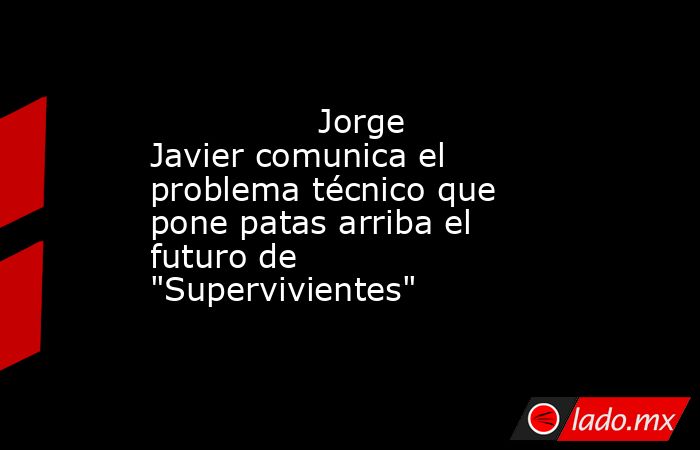                                                                                        Jorge Javier comunica el problema técnico que pone patas arriba el futuro de 