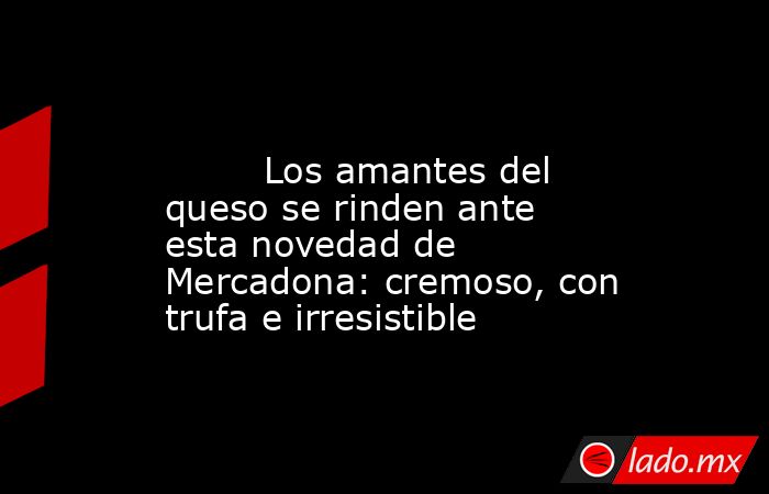                                                                                                         Los amantes del queso se rinden ante esta novedad de Mercadona: cremoso, con trufa e irresistible                                                      . Noticias en tiempo real