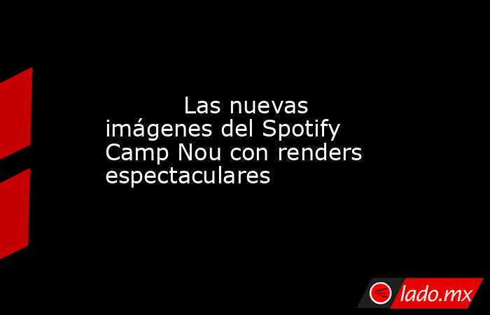           Las nuevas imágenes del Spotify Camp Nou con renders espectaculares      . Noticias en tiempo real