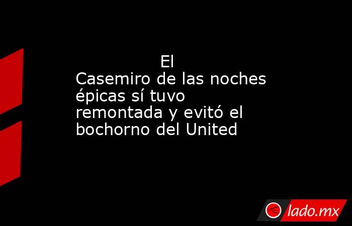                                                                                        El Casemiro de las noches épicas sí tuvo remontada y evitó el bochorno del United                                                                                   . Noticias en tiempo real