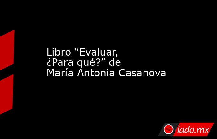 Libro “Evaluar, ¿Para qué?” de María Antonia Casanova. Noticias en tiempo real