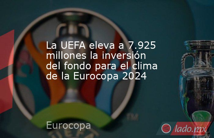 La UEFA eleva a 7.925 millones la inversión del fondo para el clima de la Eurocopa 2024. Noticias en tiempo real